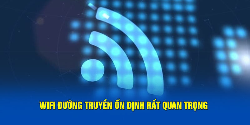 Wifi đường truyền ổn định rất quan trọng 